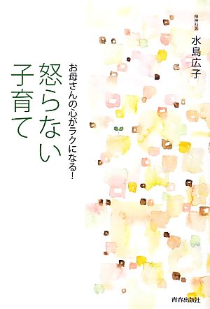 お母さんの心がラクになる！怒らない子育て お母さんの心がラクになる！