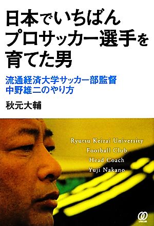 日本でいちばんプロサッカー選手を育てた男 流通経済大学サッカー部監督中野雄二のやり方