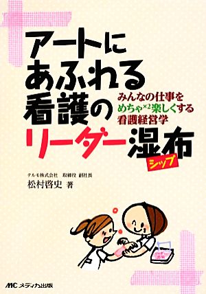 アートにあふれる看護のリーダー湿布 みんなの仕事をめちゃ×2楽しくする看護経営学