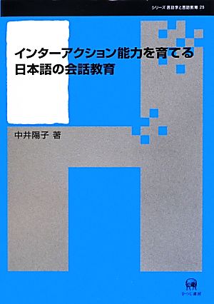 インターアクション能力を育てる日本語の会話教育 シリーズ言語学と言語教育25