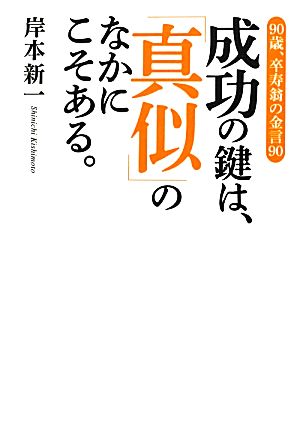 成功の鍵は、「真似」のなかにこそある。 90歳、卒寿翁の金言90