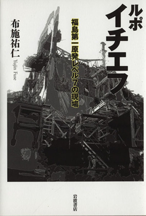 ルポ イチエフ 福島第一原発レベル7の現場