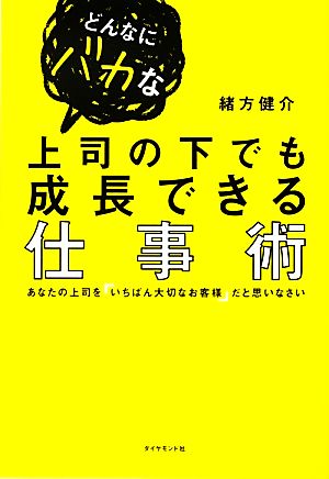 どんなにバカな上司の下でも成長できる仕事術 あなたの上司を「いちばん大切なお客様」だと思いなさい