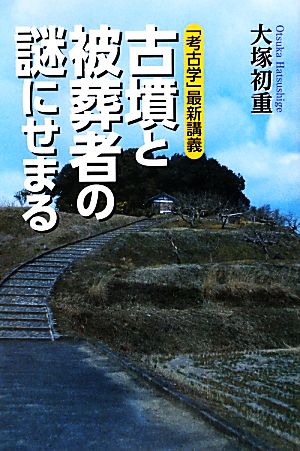 「考古学」最新講義 古墳と被葬者の謎にせまる 「考古学」最新講義