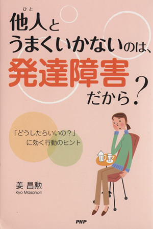 他人(ひと)とうまくいかないのは、発達障害だから？ 「どうしたらいいの？」に効く行動のヒント