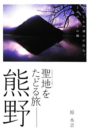 聖地をたどる旅 熊野 いにしえの神々が住む、よみがえりの郷