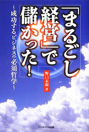 「まるごし経営」で儲かった！ 成功するビジネスの必須哲学