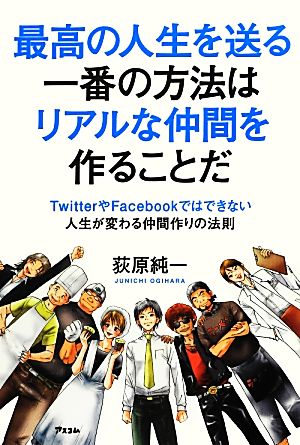 最高の人生を送る一番の方法はリアルな仲間を作ることだ TwitterやFacebookではできない人生が変わる仲間作りの法則