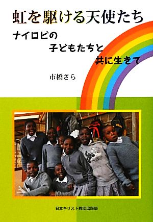 虹を駆ける天使たち ナイロビの子どもたちと共に生きて