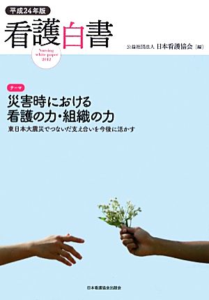 看護白書(平成24年版)東日本大震災でつないだ支え合いを今後に活かす-テーマ 災害時における看護の力・組織の力
