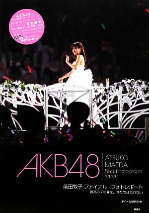 AKB48前田敦子ファイナル・フォトレポート 最高の7年間を、僕たちは忘れない