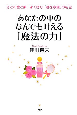 あなたの中のなんでも叶える「魔法の力」 恋とお金と夢によく効く！「潜在意識」の秘密