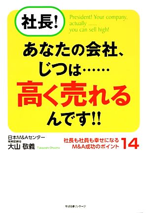 社長！あなたの会社、じつは…高く売れるんです!! 社長も社員も幸せになるM&A成功のポイント14