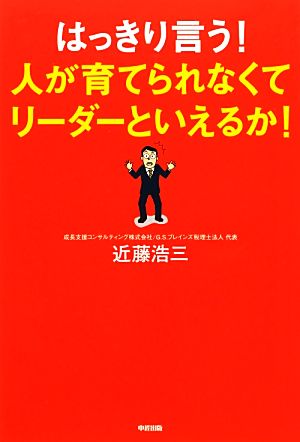 はっきり言う！人が育てられなくてリーダーといえるか！