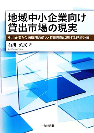 地域中小企業向け貸出市場の現実 中小企業と金融機関の借入・貸出関係に関する経済分析