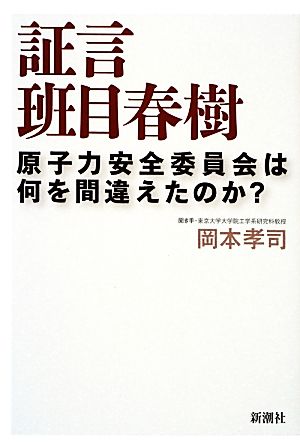 証言 班目春樹 原子力安全委員会は何を間違えたのか？