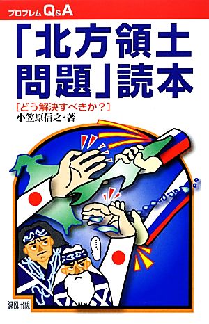 「北方領土問題」読本 どう解決すべきか？ プロブレムQ&A