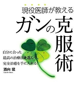 現役医師が教えるガンの克服術 自分に合った最高の治療法を選んで、完全治癒を手に入れる！