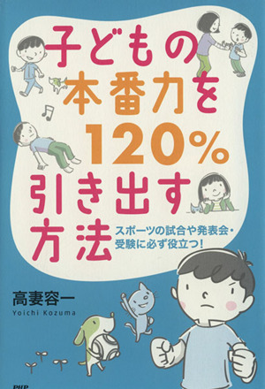 子どもの本番力を120%引き出す方法 スポーツの試合や発表会・受験に必ず役立つ！