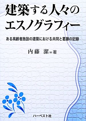 建築する人々のエスノグラフィー ある高齢者施設の建築における共同と葛藤の記録