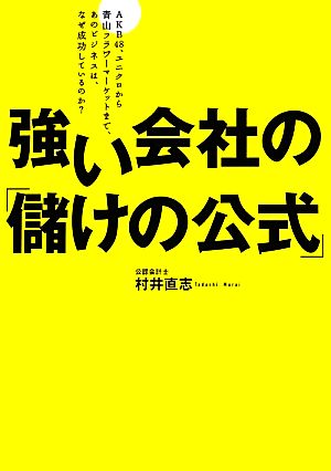 強い会社の「儲けの公式」 AKB48、ユニクロから青山フラワーマーケットまで、あのビジネスは、なぜ成功しているのか？