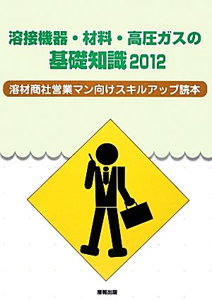 溶接機器・材料・高圧ガスの基礎知識(2012) 溶材商社営業マン向けスキルアップ読本