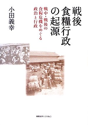 戦後食糧行政の起源 戦中・戦後の食糧危機をめぐる政治と行政