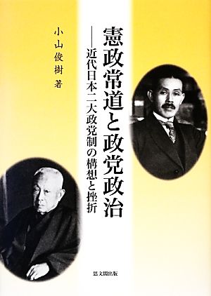 憲政常道と政党政治 近代日本二大政党制の構想と挫折