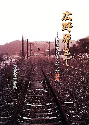 広野原まで もう止まらなくなった原発 芳賀稔幸詩集