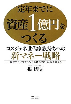 定年までに資産1億円をつくる ロスジェネ世代家族持ちへの新マネー戦略 魔法のライフプランと金持ち思考が人生を変える