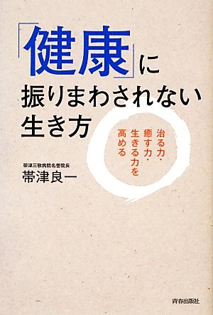 「健康」に振りまわされない生き方 治る力・癒す力・生きる力を高める