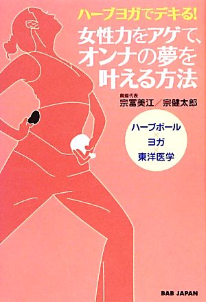 ハーブヨガでデキる！女性力をアゲて、オンナの夢を叶える方法