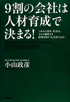 9割の会社は人材育成で決まる！ これから10年、社長は、どんな場所でも結果を出す「人」を育てなさい