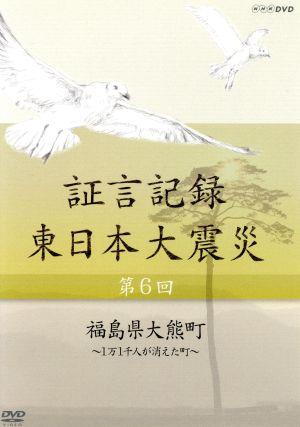 証言記録 東日本大震災 第六回 福島県大熊町～1万1千人が消えた町～