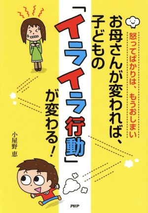 お母さんが変われば、子どもの「イライラ行動」が変わる！ 怒ってばかりは、もうおしまい