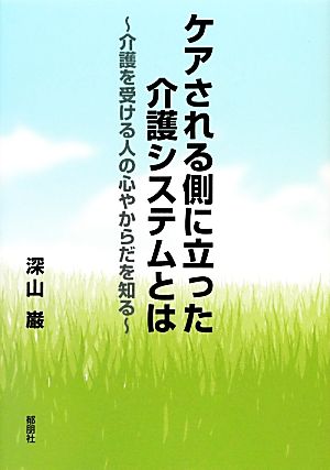 ケアされる側に立った介護システムとは 介護を受ける人の心やからだを知る