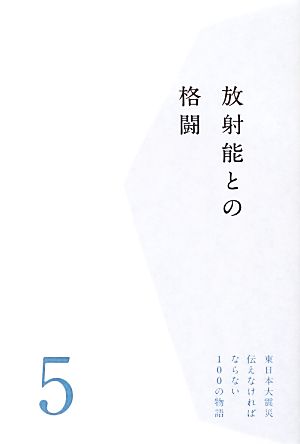 放射能との格闘 東日本大震災 伝えなければならない100の物語5