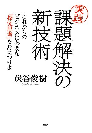 実践 課題解決の新技術 これからのビジネスに必要な「探究思考」を身につけよ