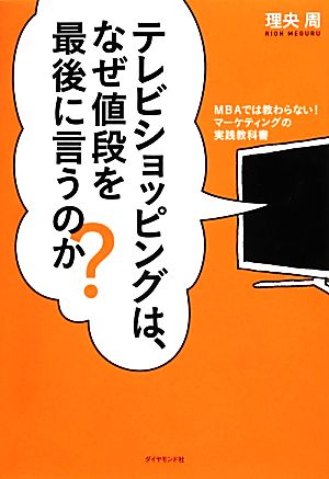 テレビショッピングは、なぜ値段を最後に言うのか？ MBAでは教わらない！マーケティングの実践教科書