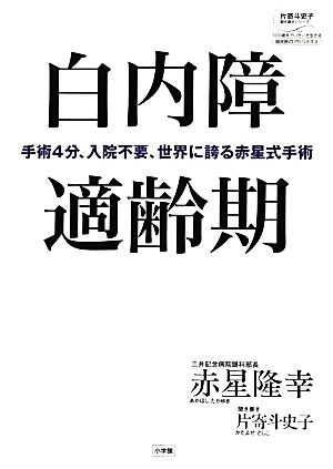 白内障適齢期 手術4分、入院不要、世界に誇る赤星式手術 片寄斗史子聞き書きシリーズ100歳までいきいき生きる国民医のアドバイス3