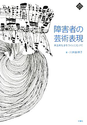 障害者の芸術表現 共生的なまちづくりにむけて 文化とまちづくり叢書