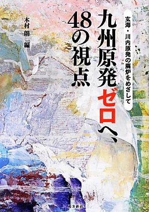 九州原発ゼロへ、48の視点 玄海・川内原発の廃炉をめざして