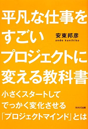 平凡な仕事をすごいプロジェクトに変える教科書 小さくスタートしてでっかく変化させる「プロジェクトマインド」とは