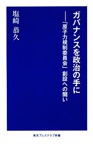 ガバナンスを政治の手に 「原子力規制委員会」創設への闘い 東京プレスクラブ新書