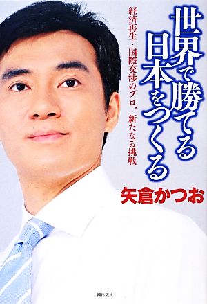 世界で勝てる日本をつくる 経済再生・国際交渉のプロ、新たなる挑戦