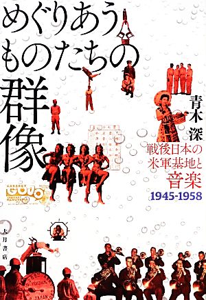 めぐりあうものたちの群像 戦後日本の米軍基地と音楽 1945-1958