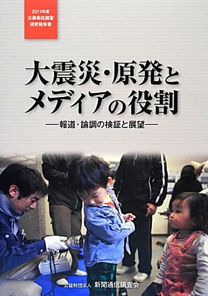 大震災・原発とメディアの役割(2011年度) 報道・論調の検証と展望 公募委託調査研究報告書