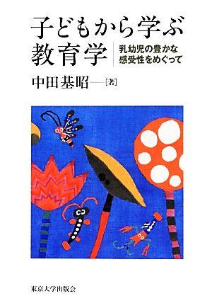 子どもから学ぶ教育学 乳幼児の豊かな感受性をめぐって