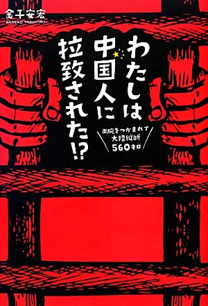 わたしは中国人に拉致された!?両腕をつかまれて大陸縦断560キロ