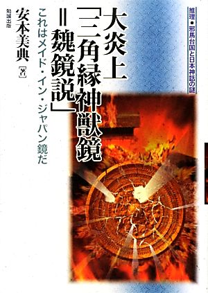 大炎上「三角縁神獣鏡=魏鏡説」これはメイド・イン・ジャパン鏡だ 推理・邪馬台国と日本神話の謎